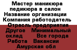 Мастер маникюра-педикюра в салон › Название организации ­ Компания-работодатель › Отрасль предприятия ­ Другое › Минимальный оклад ­ 1 - Все города Работа » Вакансии   . Амурская обл.,Архаринский р-н